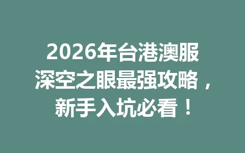 2026年台港澳服深空之眼最强攻略，新手入坑必看！ 一