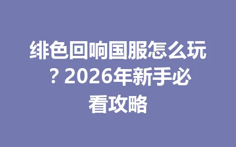 绯色回响国服怎么玩？2026年新手必看攻略 一
