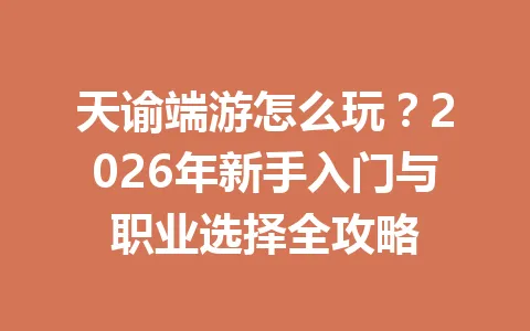 天谕端游怎么玩？2026年新手入门与职业选择全攻略 一