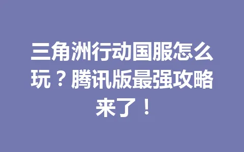 三角洲行动国服怎么玩？腾讯版最强攻略来了！ 一