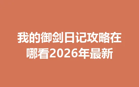 我的御剑日记攻略在哪看2026年最新 一
