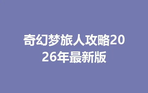 奇幻梦旅人攻略2026年最新版 一