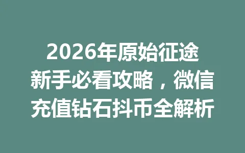 2026年原始征途新手必看攻略，微信充值钻石抖币全解析 一