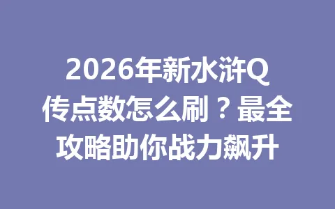 2026年新水浒Q传点数怎么刷？最全攻略助你战力飙升 一
