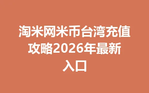 淘米网米币台湾充值攻略2026年最新入口 一