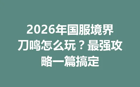 2026年国服境界刀鸣怎么玩？最强攻略一篇搞定 一
