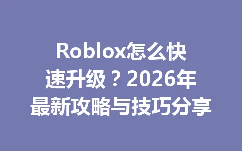 Roblox怎么快速升级？2026年最新攻略与技巧分享 一