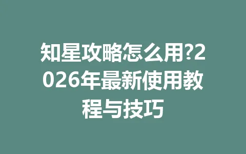 知星攻略怎么用?2026年最新使用教程与技巧 一