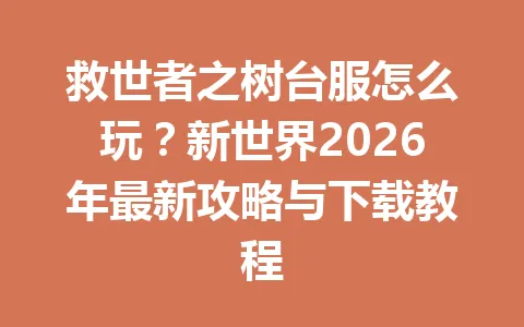 救世者之树台服怎么玩？新世界2026年最新攻略与下载教程 一