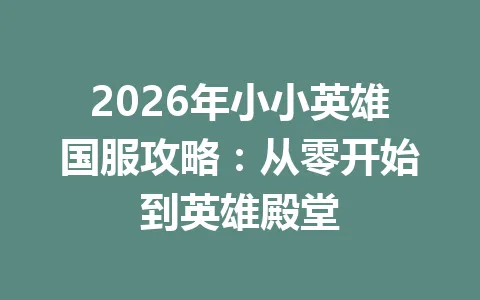 2026年小小英雄国服攻略:从零开始到英雄殿堂 一