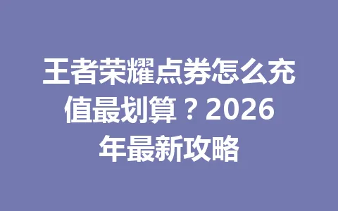 王者荣耀点券怎么充值最划算?2026年最新攻略 一