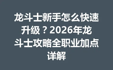 龙斗士新手怎么快速升级？2026年龙斗士攻略全职业加点详解 一
