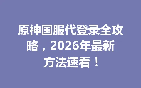 原神国服代登录全攻略，2026年最新方法速看！ 一