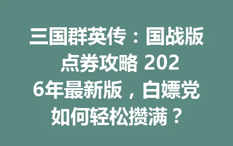 三国群英传：国战版 点券攻略 2026年最新版，白嫖党如何轻松攒满？ 一