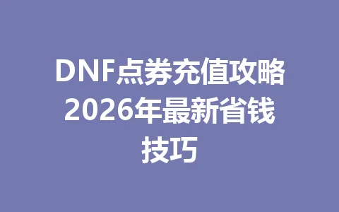 DNF点券充值攻略2026年最新省钱技巧 一