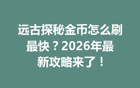 远古探秘金币怎么刷最快?2026年最新攻略来了! 一