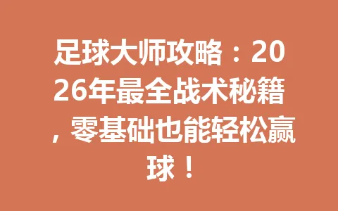 足球大师攻略：2026年最全战术秘籍，零基础也能轻松赢球！ 一