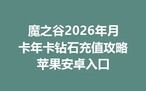 魔之谷2026年月卡年卡钻石充值攻略苹果安卓入口 一