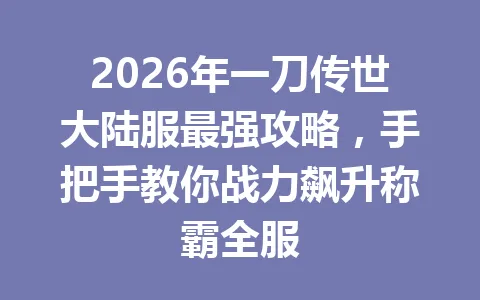 2026年一刀传世大陆服最强攻略，手把手教你战力飙升称霸全服 一