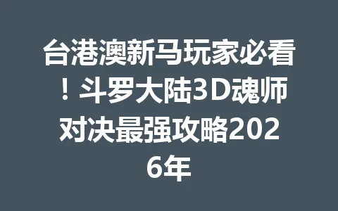 台港澳新马玩家必看！斗罗大陆3D魂师对决最强攻略2026年 一