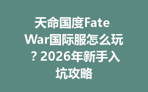 天命国度Fate War国际服怎么玩？2026年新手入坑攻略 一