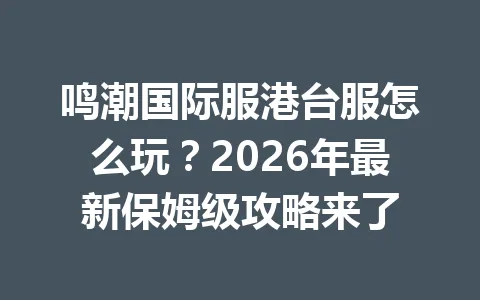 鸣潮国际服港台服怎么玩？2026年最新保姆级攻略来了 一