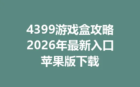 4399游戏盒攻略2026年最新入口苹果版下载 一