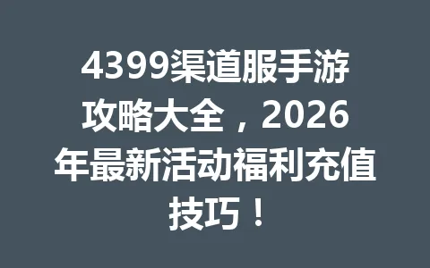 4399渠道服手游攻略大全，2026年最新活动福利充值技巧！ 一