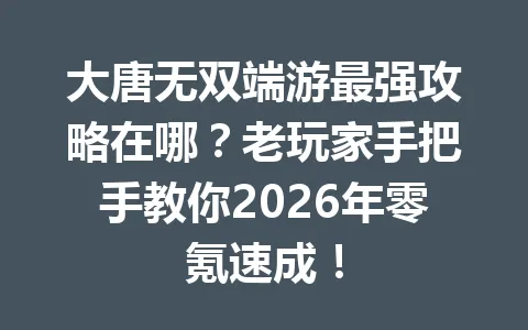 大唐无双端游最强攻略在哪？老玩家手把手教你2026年零氪速成！ 一