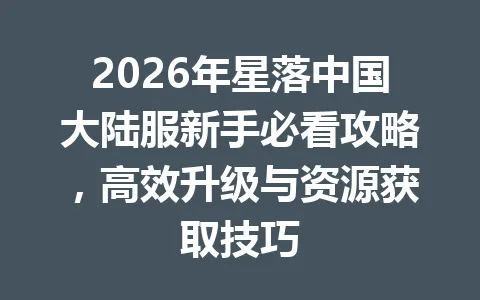 2026年星落中国大陆服新手必看攻略，高效升级与资源获取技巧 一