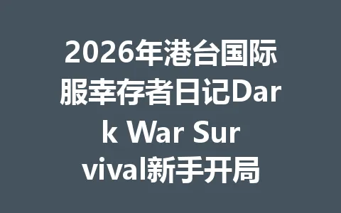 2026年港台国际服幸存者日记Dark War Survival新手开局攻略 一