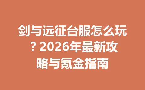剑与远征台服怎么玩？2026年最新攻略与氪金指南 一
