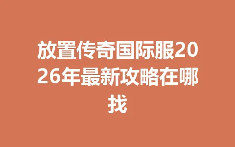 放置传奇国际服2026年最新攻略在哪找 一