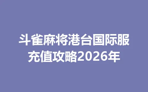 斗雀麻将港台国际服充值攻略2026年 一