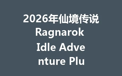 2026年仙境传说Ragnarok Idle Adventure Plus国际服新手速成攻略 一