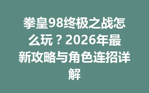拳皇98终极之战怎么玩？2026年最新攻略与角色连招详解 一