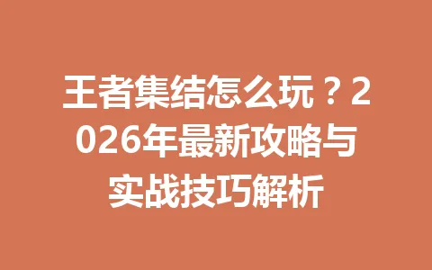 王者集结怎么玩？2026年最新攻略与实战技巧解析 一