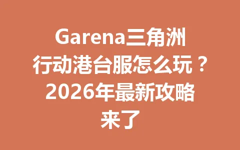 Garena三角洲行动港台服怎么玩？2026年最新攻略来了 一