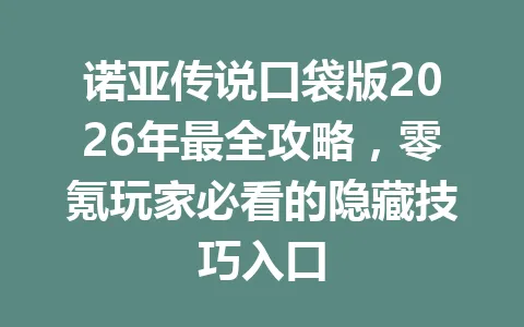 诺亚传说口袋版2026年最全攻略，零氪玩家必看的隐藏技巧入口 一