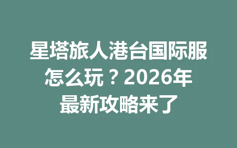 星塔旅人港台国际服怎么玩？2026年最新攻略来了 一