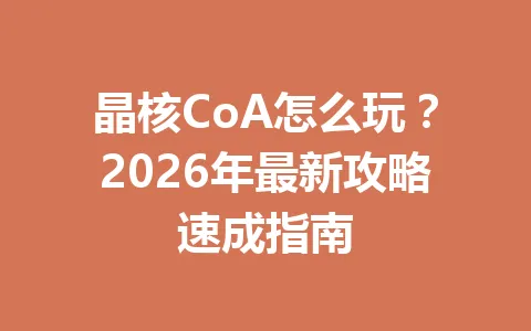 晶核CoA怎么玩?2026年最新攻略速成指南 一