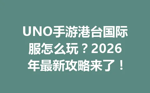 UNO手游港台国际服怎么玩？2026年最新攻略来了！ 一