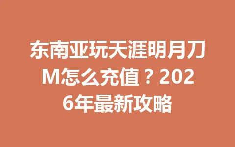 东南亚玩天涯明月刀M怎么充值？2026年最新攻略 一