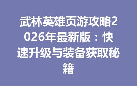 武林英雄页游攻略2026年最新版：快速升级与装备获取秘籍 一