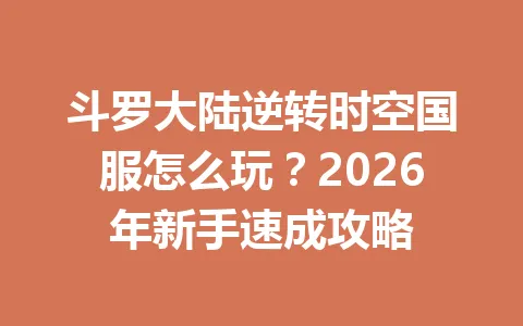 斗罗大陆逆转时空国服怎么玩？2026年新手速成攻略 一