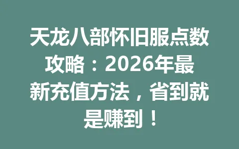 天龙八部怀旧服点数攻略：2026年最新充值方法，省到就是赚到！ 一