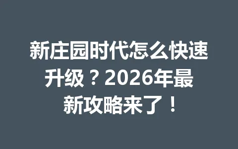 新庄园时代怎么快速升级？2026年最新攻略来了！ 一