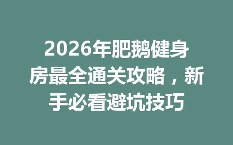 2026年肥鹅健身房最全通关攻略，新手必看避坑技巧 一