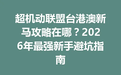超机动联盟台港澳新马攻略在哪？2026年最强新手避坑指南 一