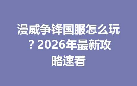 漫威争锋国服怎么玩？2026年最新攻略速看 一